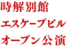 時解別館エスケープビルオープン公演